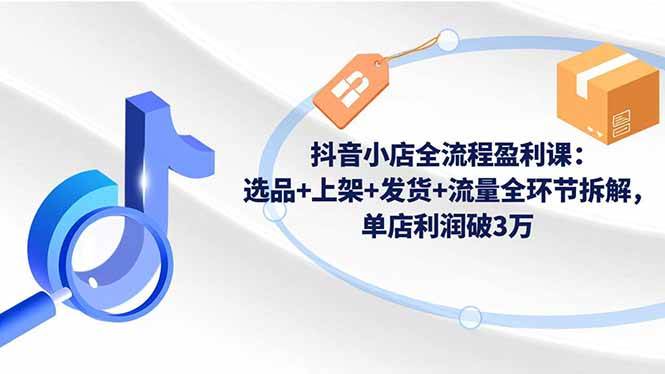 （16593期）抖音小店全流程盈利课：选品+上架+发货+流量全环节拆解，单店利润破3万-鸿雁学习网