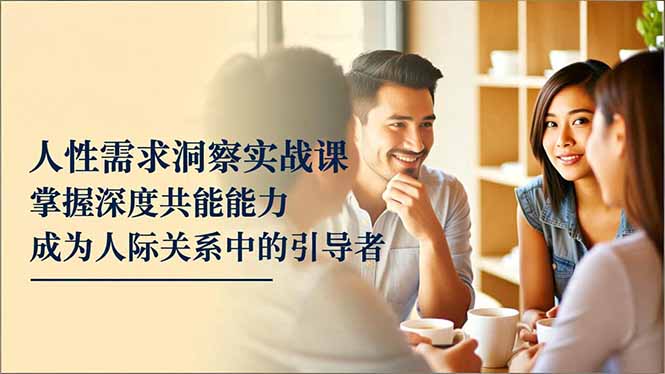 人性需求洞察实战课，掌握深度共感能力，成为人际关系中的引导者-鸿雁学习网