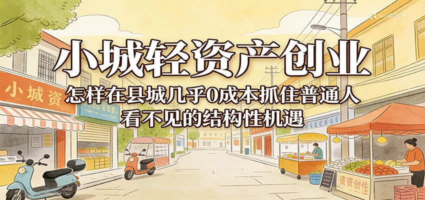 小城轻资产创业,几乎0成本抓住普通人看不见的县城结构性机遇-鸿雁学习网