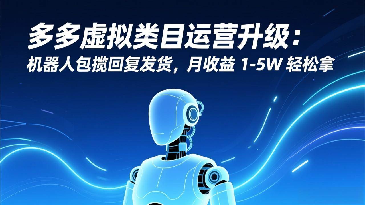 （17082期）多多虚拟类目运营升级：机器人包揽回复发货，月收益 1-5W 轻松拿-鸿雁学习网
