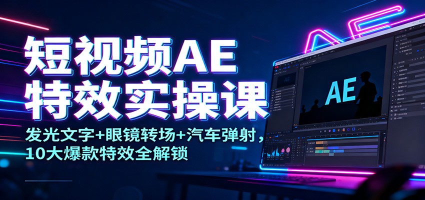短视频AE特效实操课：发光文字+眼镜转场+汽车弹射，10大爆款特效全解锁-鸿雁学习网