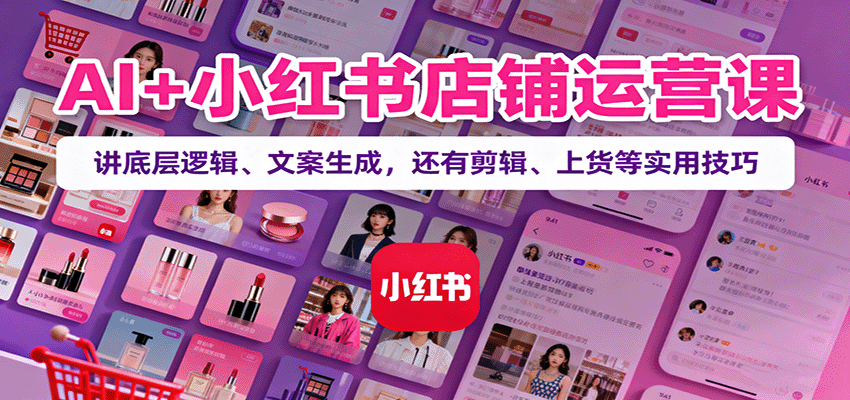 AI+小红书店铺运营课：讲底层逻辑、文案生成，还有剪辑、上货等实用技巧-鸿雁学习网