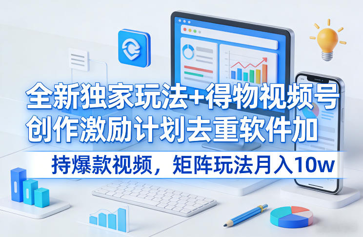 全新独家玩法+得物视频号创作激励计划去重软件加持爆款视频，矩阵玩法月入10w+【揭秘】-鸿雁学习网