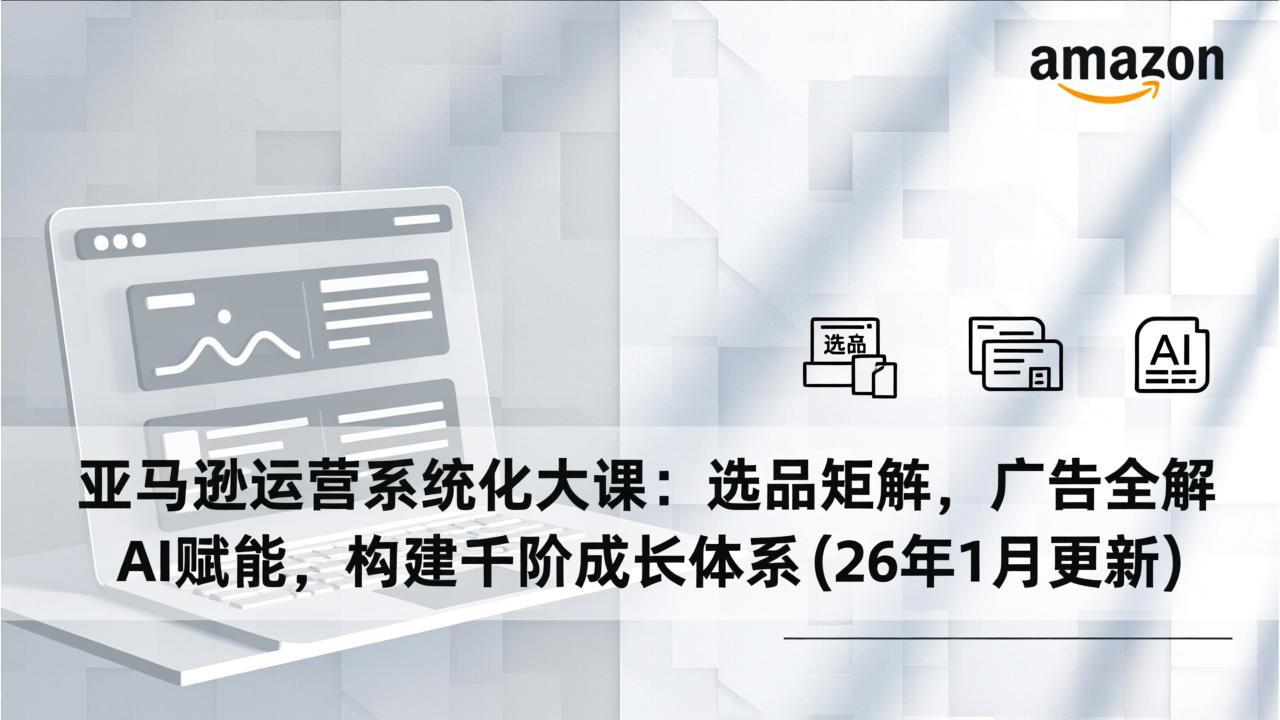 亚马逊运营系统化大课：选品矩阵，广告全解，AI赋能，构建千阶成长体系(26年1月更新-鸿雁学习网