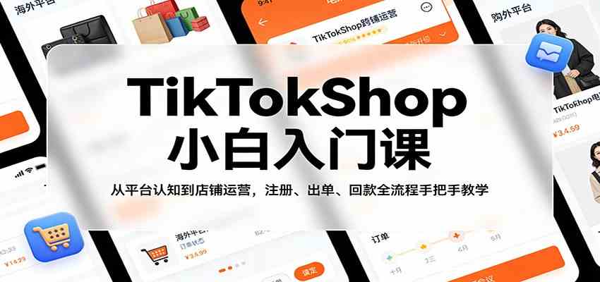 TikTokShop小白入门课：从平台认知到店铺运营，注册、出单、回款全流程手把手教学-鸿雁学习网