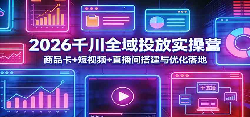 2026千川全域投放实操营：商品卡+短视频+直播间搭建与优化落地-鸿雁学习网