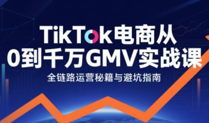 TikTok电商从0到千万GMV实战课，从0到1拆解实战秘籍(更新)-鸿雁学习网