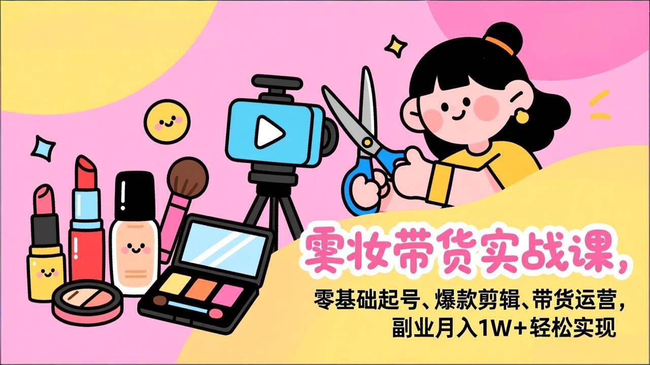 （17189期）美妆带货实战课，零基础起号、爆款剪辑、带货运营，副业月入1W+轻松实现-鸿雁学习网