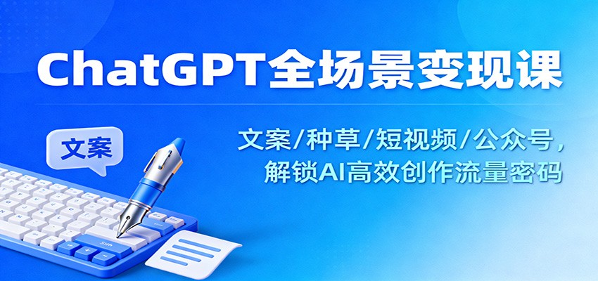 ChatGPT全场景变现课：文案/种草/短视频/公众号，解锁AI高效创作流量密码-鸿雁学习网