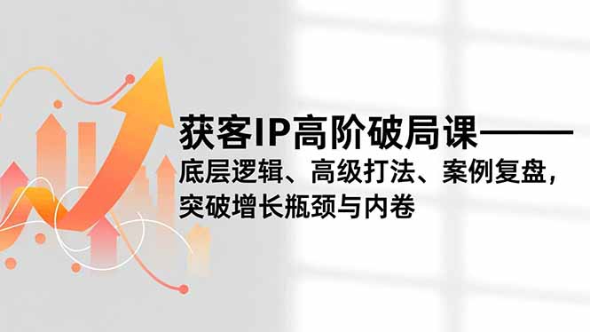 获客IP高阶破局课，底层逻辑、高级打法、案例复盘，突破增长瓶颈与内卷-鸿雁学习网