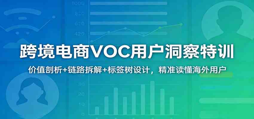 跨境电商VOC用户洞察特训：价值剖析+链路拆解+标签树设计，精准读懂海外用户-鸿雁学习网