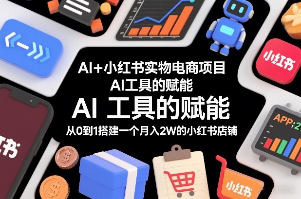 AI+小红书实物电商项目，AI工具的赋能，从0到1搭建一个月入2W的小红书店铺-鸿雁学习网