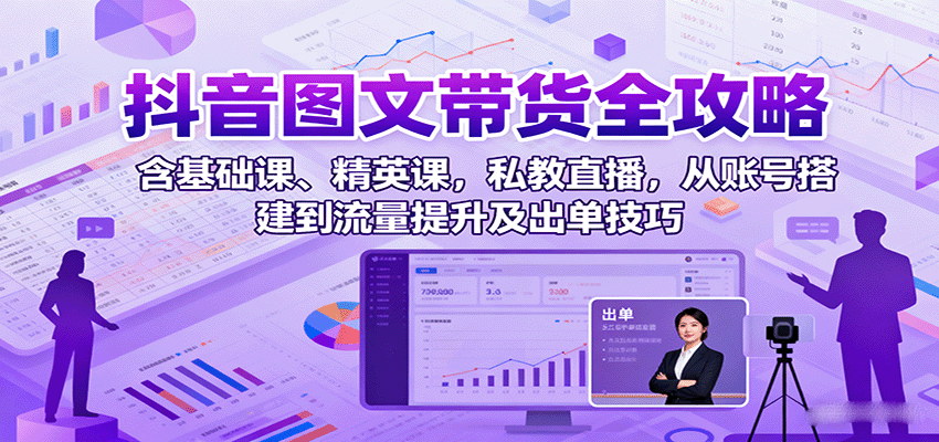 抖音图文带货全攻略：含基础课、精英课，私教直播，从账号搭建到流量提升及出单技巧-鸿雁学习网