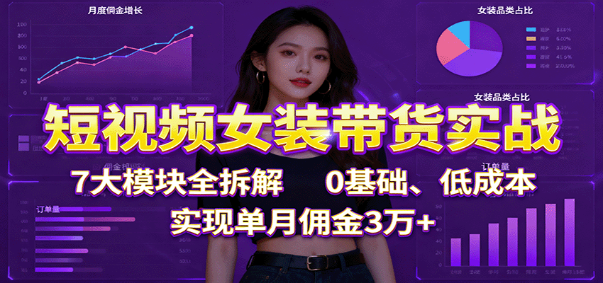 短视频女装带货实战:7大模块全拆解,0基础、低成本,实现单月佣金3万+-鸿雁学习网