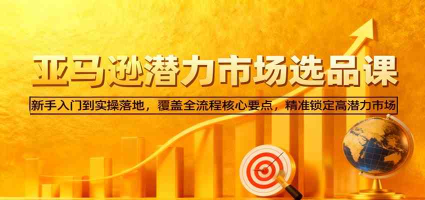 亚马逊从0到1选品课,新手入门到实操落地,覆盖全流程核心要点,精准锁定高潜力市场-鸿雁学习网