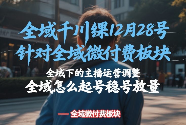 全域千川线下课12月28号，针对全域微付费板块，全域下的主播运营调整，全域怎么起号稳号放量-鸿雁学习网