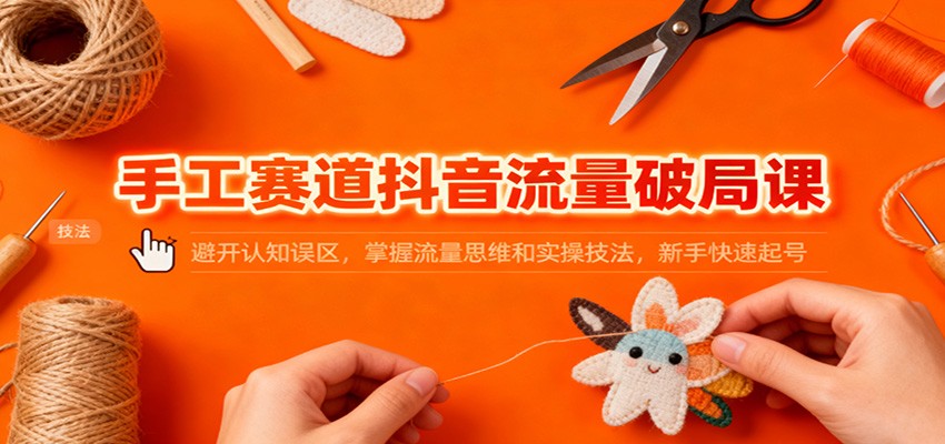 手工赛道抖音流量破局课：避开认知误区，掌握流量思维和实操技法，新手快速起号-鸿雁学习网