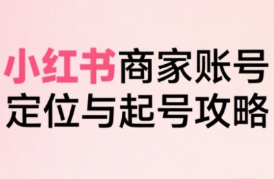 小红书电商全链路实战从定位到爆单，系统拆解小红书商家起号全流程（更新）-鸿雁学习网