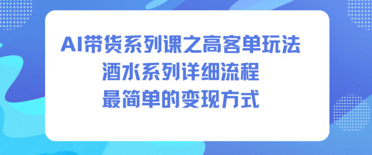 AI带货系列课之高客单玩法，酒水系列，详细流程，最简单的变现方式-鸿雁学习网