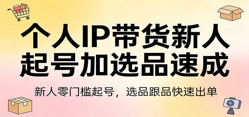 个人IP带货新人起号加选品速成：新人零门槛起号，选品跟品快速出单-鸿雁学习网