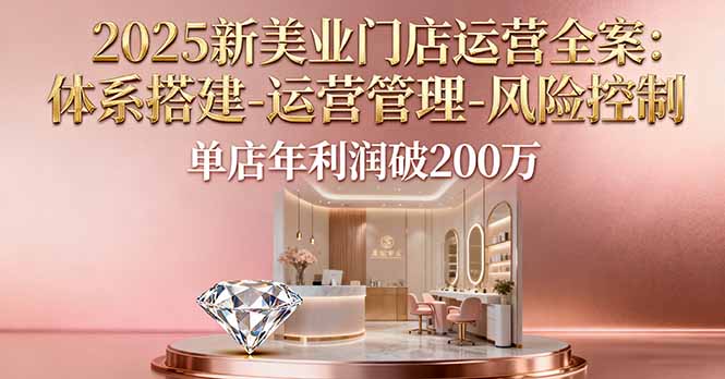 2025新美业门店运营全案：体系搭建-运营管理-风险控制，单店年利润破200万-鸿雁学习网