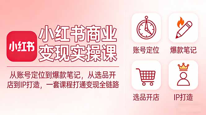 小红书商业变现实操课：从账号定位到爆款笔记，从选品开店到IP打造，一套课程打通变现全链路-鸿雁学习网