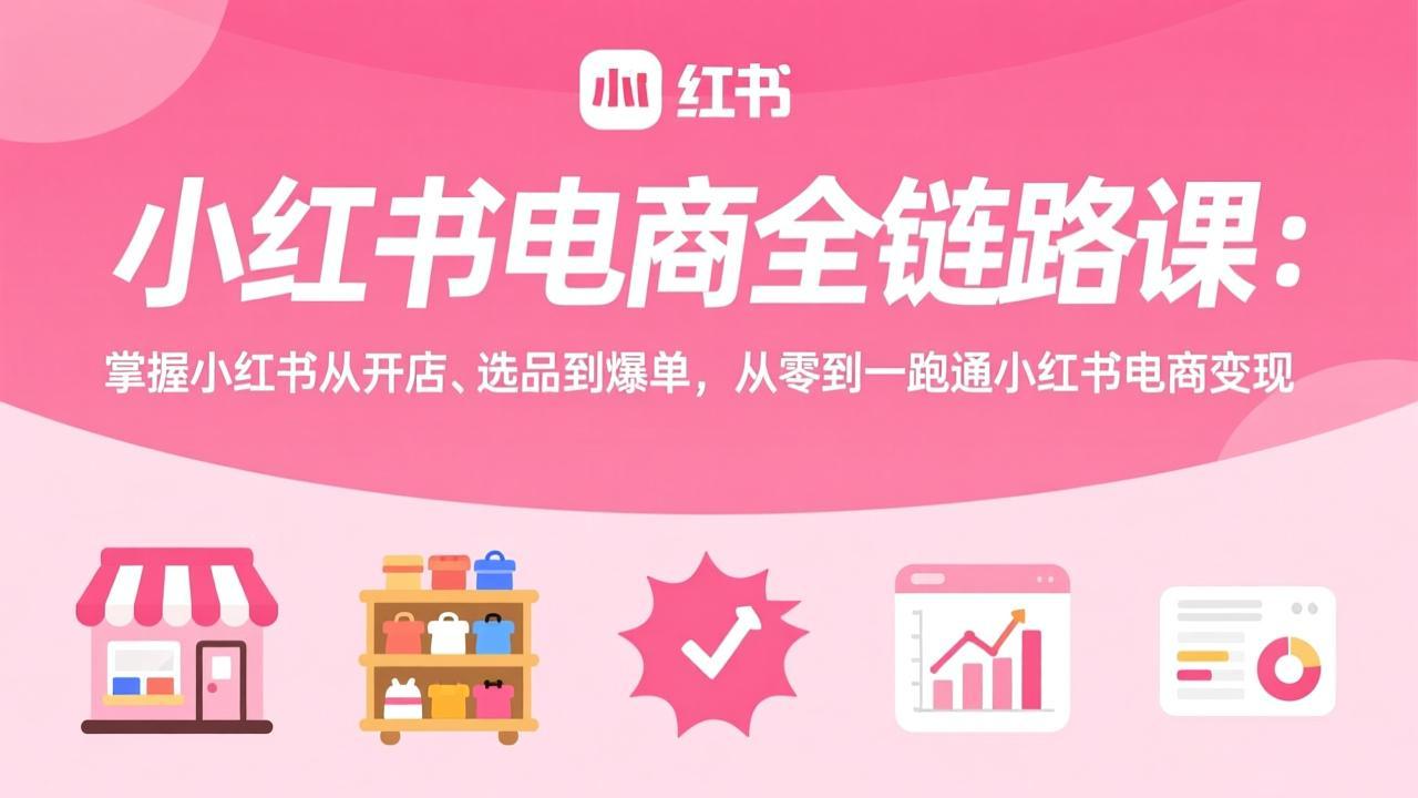 小红书电商全链路课：掌握小红书从开店、选品到爆单，从零到一跑通小红书电商变现-鸿雁学习网