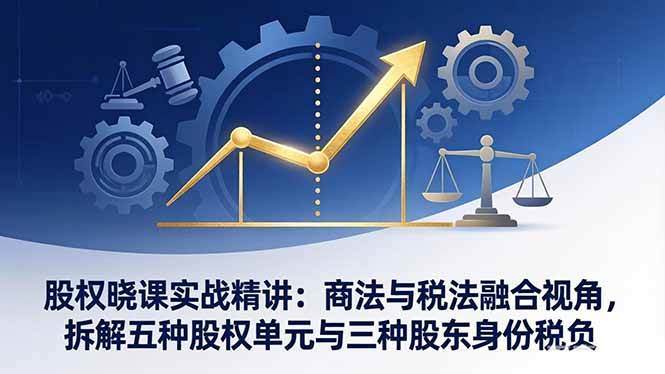（17706期）股权晓课实战精讲：商法与税法融合视角，拆解五种股权单元与三种股东身份税负-鸿雁学习网