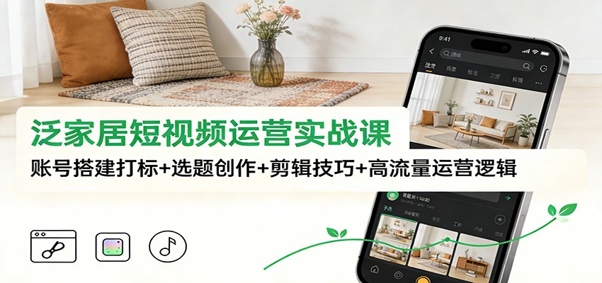 泛家居短视频运营实战课：账号搭建打标+选题创作+剪辑技巧+高流量运营逻辑-鸿雁学习网