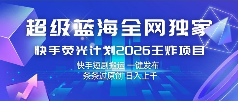 超级蓝海全网独家，快手荧光计划2026王炸项目，日入1k+，快手短剧搬运，一键发布，条条过原创【揭秘】-鸿雁学习网