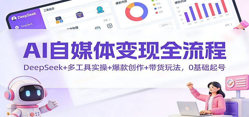 AI自媒体变现全流程：DeepSeek+多工具实操+爆款创作+带货玩法，0基础起号-鸿雁学习网
