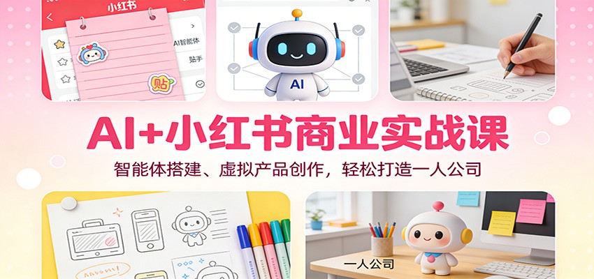 AI+小红书商业实战课：智能体搭建、虚拟产品创作，轻松打造一人公司-鸿雁学习网
