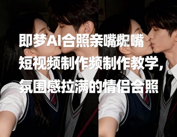 即梦AI合照亲嘴短视频制作教学，氛围感拉满的情侣合照-鸿雁学习网