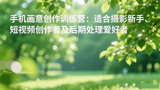 手机摄影之画意创作训练营：适合摄影新手、短视频创作者及后期处理爱好者-鸿雁学习网