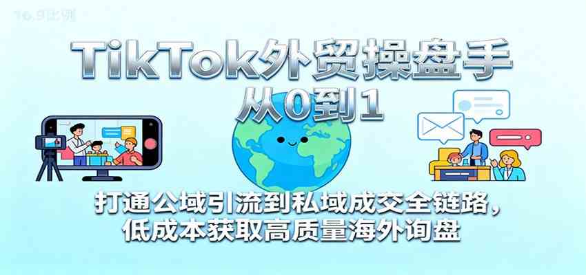 TikTok外贸操盘手从0到1，打通公域引流到私域成交全链路，低成本获取高质量海外询盘-鸿雁学习网