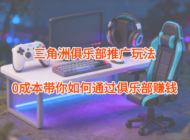 项目拆解：三角洲俱乐部推广玩法，0成本带你如何通过俱乐部賺钱-鸿雁学习网