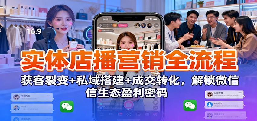 实体店播营销全流程：获客裂变+私域搭建+成交转化，解锁微信生态盈利密码-鸿雁学习网
