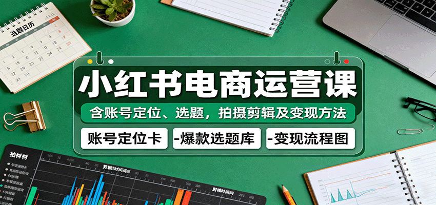 小红书电商运营课：含账号定位、选题，拍摄剪辑及变现方法-鸿雁学习网