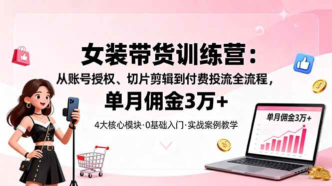 （16270期）女装带货特训营：从账号授权、切片剪辑到付费投流全流程，单月佣金3万+-鸿雁学习网
