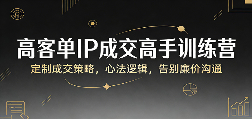 高客单IP成交高手训练营：定制成交策略，心法逻辑，告别廉价沟通-鸿雁学习网