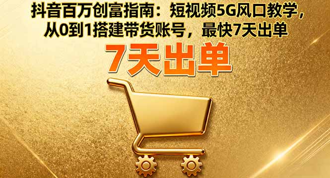 抖音百万创富指南：短视频5G风口教学，从0到1搭建带货账号，最快7天出单-鸿雁学习网