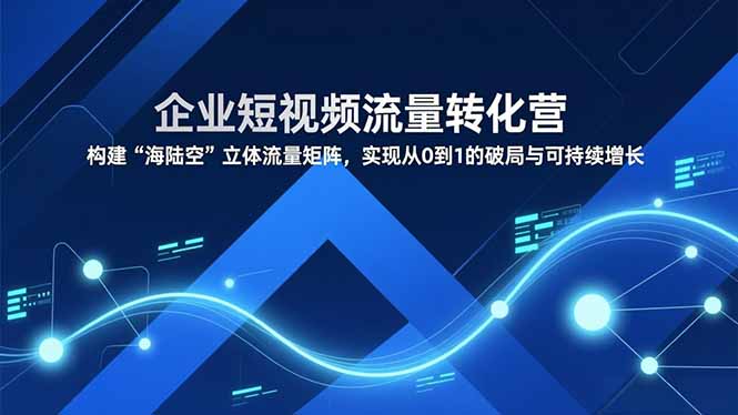 企业短视频流量转化营，构建“海陆空”立体流量矩阵，实现从0到1的破局与可持续增长-鸿雁学习网