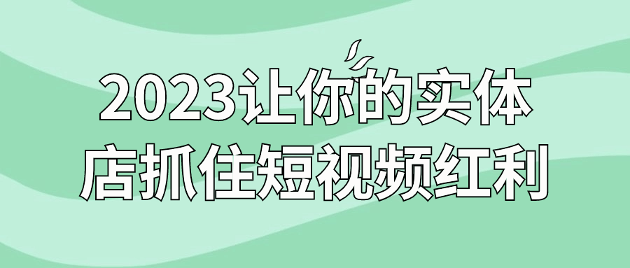 2023让你的实体店抓住短视频红利-鸿雁学习网