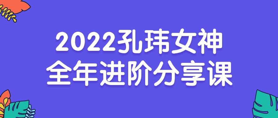 2022孔玮女神全年进阶分享课-鸿雁学习网