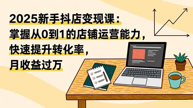 （16606期）2025新手抖店变现课：掌握从0到1的店铺运营能力，快速提升转化率,月收过万-鸿雁学习网