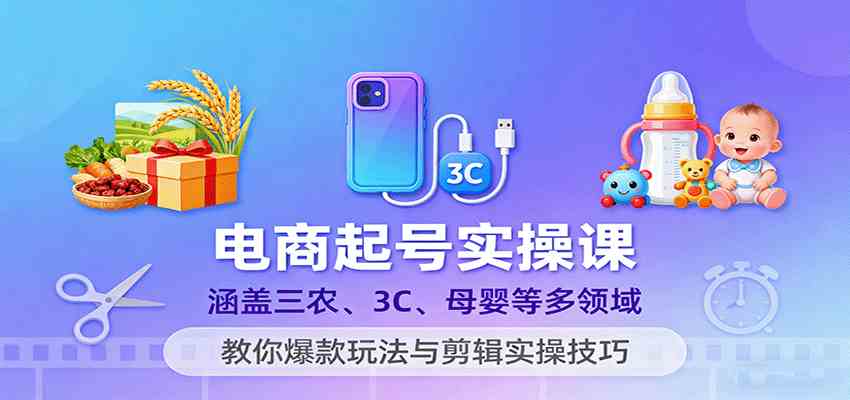 电商起号实操课，涵盖三农、3C、母婴等多领域，教你爆款玩法与剪辑实操技巧-鸿雁学习网