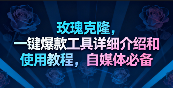 玫瑰克隆工具，一键去重爆款，自媒体必备神器，视频教程-鸿雁学习网