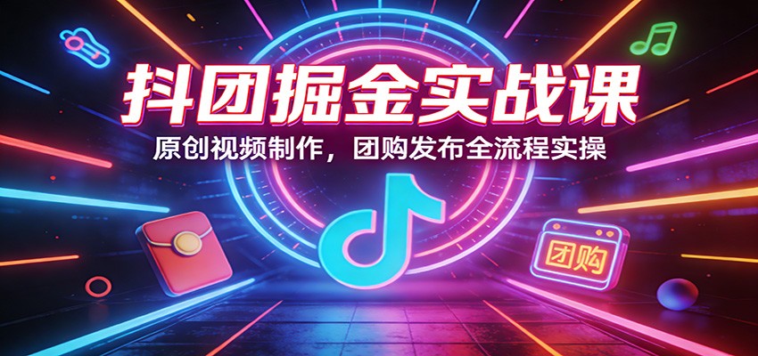 抖团掘金实战课：原创视频制作，团购发布全流程实操-鸿雁学习网