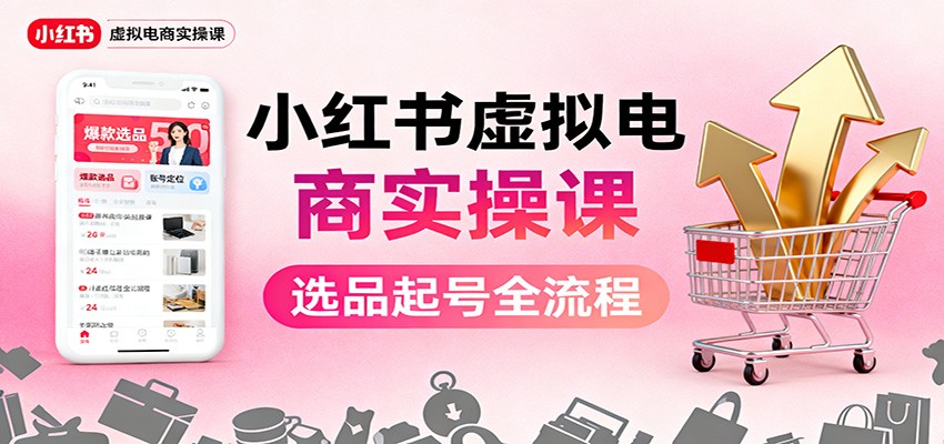 小红书虚拟电商实操课：选品起号+AI 内容创作+店铺运营+引流私域+自动化发笔记-鸿雁学习网