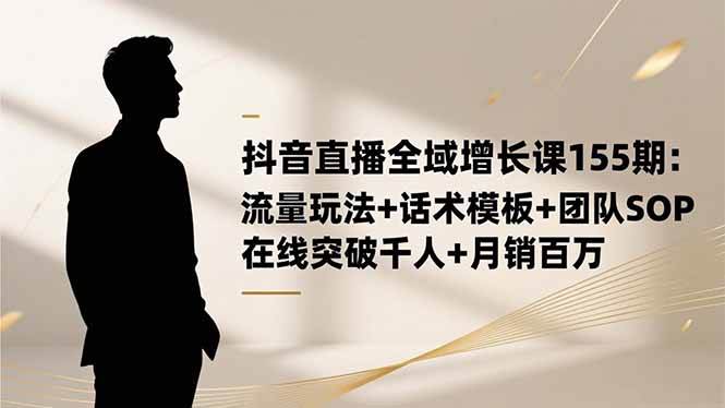 （16586期）抖音直播全域增长课155期：流量玩法+话术模板+团队SOP，在线突破千人+…-鸿雁学习网